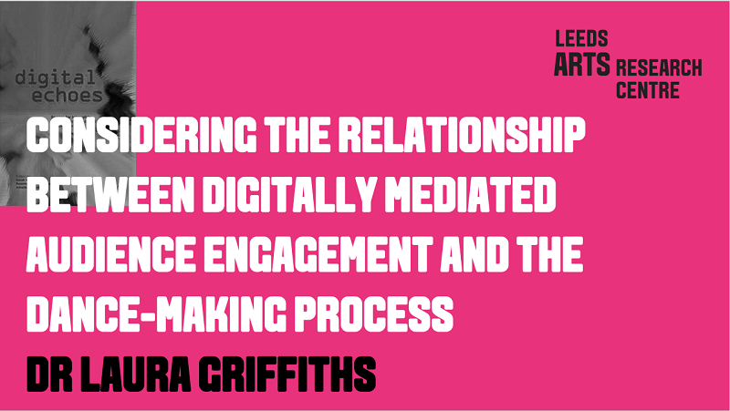 CONSIDERING THE RELATIONSHIP BETWEEN DIGITALLY MEDIATED AUDIENCE ENGAGEMENT AND THE DANCE-MAKING PROCESS - DR LAURA GRIFFITHS