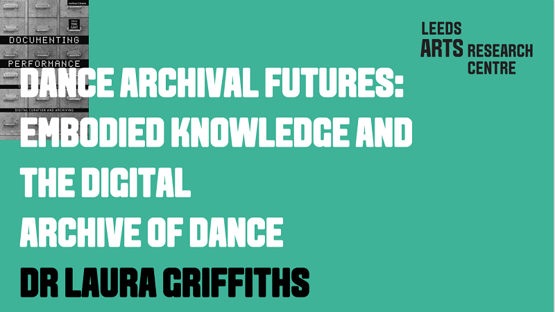 DANCE ARCHIVAL FUTURES: EMBODIED KNOWLEDGE AND THE DIGITAL ARCHIVE OF DANCE - DR LAURA GRIFFITHS