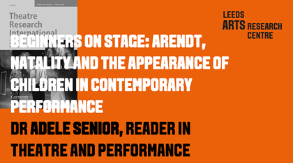 BEGINNERS ON STAGE: ARENDT, NATALITY AND THE APPEARANCE OF CHILDREN IN CONTEMPORARY PERFORMANCE - DR ADELE SENIOR