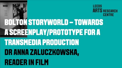 BOLTON STORYWORLD –TOWARDS A SCREENPLAY/PROTOTYPE FOR A TRANSMEDIA PRODUCTION - DR ANNA ZALUCZKOWSKA