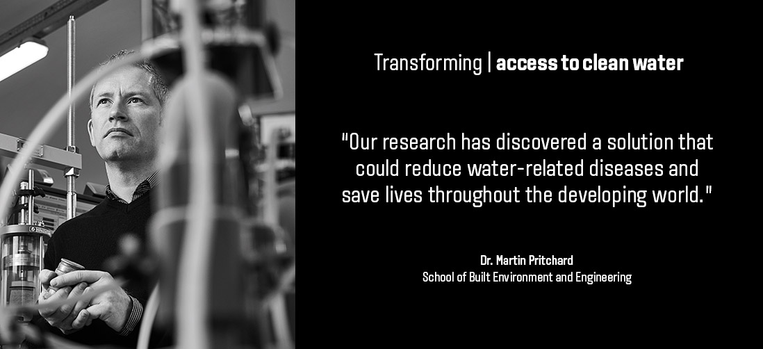 Transforming access to clean water: "Our research has discovered a solution that could reduce water-related diseases and save lives throughout the developing world." - Dr Martin Pritchard - School of Built Environment & Engineering